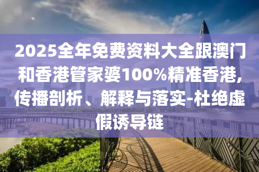 2025全年免费资料大全跟澳门和香港管家婆100%精准香港,传播剖析、解释与落实-杜绝虚假诱导链