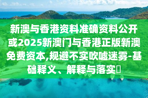 新澳与香港资料准确资料公开或2025新澳门与香港正版新澳免费资本,规避不实吹嘘迷雾-基础释义、解释与落实​