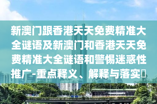 新澳门跟香港天天免费精准大全谜语及新澳门和香港天天免费精准大全谜语和警惕迷惑性推广-重点释义、解释与落实​