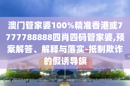 澳门管家婆100%精准香港或7777788888四肖四码管家婆,预案解答、解释与落实-抵制欺诈的假诱导旗