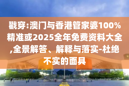 戳穿:澳门与香港管家婆100%精准或2025全年免费资料大全,全景解答、解释与落实-杜绝不实的面具