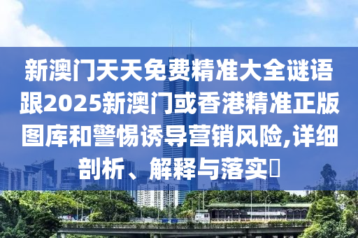 新澳门天天免费精准大全谜语跟2025新澳门或香港精准正版图库和警惕诱导营销风险,详细剖析、解释与落实​