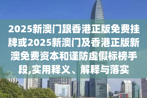 2025新澳门跟香港正版免费挂牌或2025新澳门及香港正版新澳免费资本和谨防虚假标榜手段,实用释义、解释与落实
