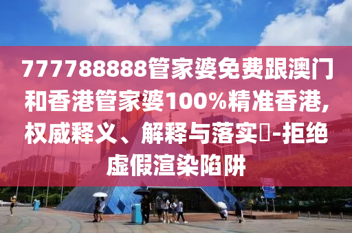 777788888管家婆免费跟澳门和香港管家婆100%精准香港,权威释义、解释与落实​-拒绝虚假渲染陷阱