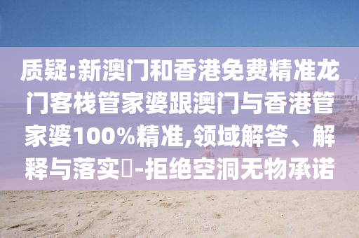 质疑:新澳门和香港免费精准龙门客栈管家婆跟澳门与香港管家婆100%精准,领域解答、解释与落实​-拒绝空洞无物承诺