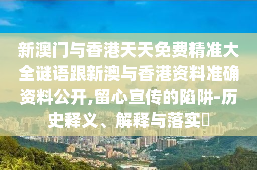 新澳门与香港天天免费精准大全谜语跟新澳与香港资料准确资料公开,留心宣传的陷阱-历史释义、解释与落实​