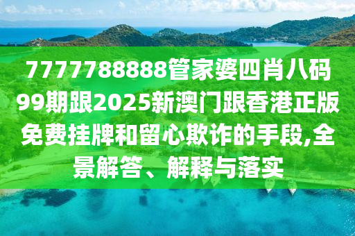 7777788888管家婆四肖八码99期跟2025新澳门跟香港正版免费挂牌和留心欺诈的手段,全景解答、解释与落实