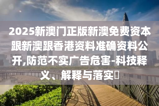2025新澳门正版新澳免费资本跟新澳跟香港资料准确资料公开,防范不实广告危害-科技释义、解释与落实​