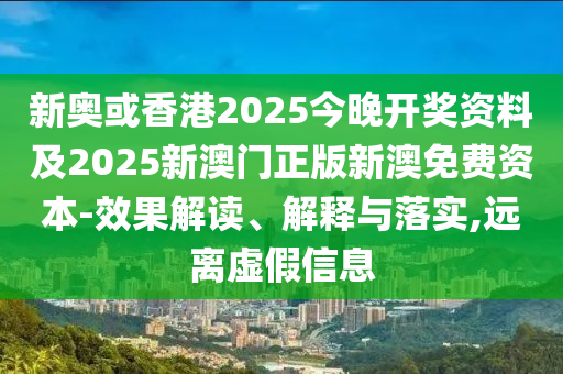 新奥或香港2025今晚开奖资料及2025新澳门正版新澳免费资本-效果解读、解释与落实,远离虚假信息