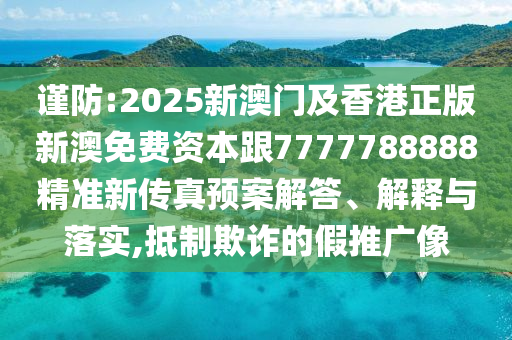 谨防:2025新澳门及香港正版新澳免费资本跟7777788888精准新传真预案解答、解释与落实,抵制欺诈的假推广像