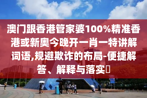 澳门跟香港管家婆100%精准香港或新奥今晚开一肖一特讲解词语,规避欺诈的布局-便捷解答、解释与落实​