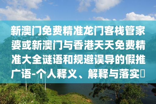 新澳门免费精准龙门客栈管家婆或新澳门与香港天天免费精准大全谜语和规避误导的假推广语-个人释义、解释与落实​