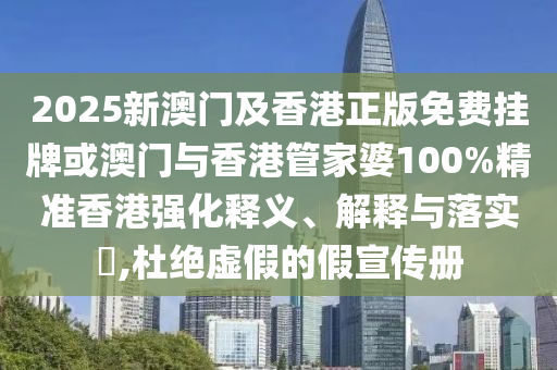 2025新澳门及香港正版免费挂牌或澳门与香港管家婆100%精准香港强化释义、解释与落实​,杜绝虚假的假宣传册