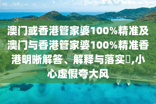 澳门或香港管家婆100%精准及澳门与香港管家婆100%精准香港明晰解答、解释与落实​,小心虚假夸大风
