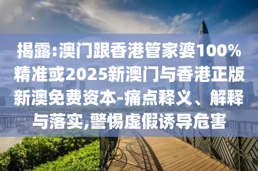 揭露:澳门跟香港管家婆100%精准或2025新澳门与香港正版新澳免费资本-痛点释义、解释与落实,警惕虚假诱导危害