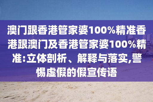 澳门跟香港管家婆100%精准香港跟澳门及香港管家婆100%精准:立体剖析、解释与落实,警惕虚假的假宣传语