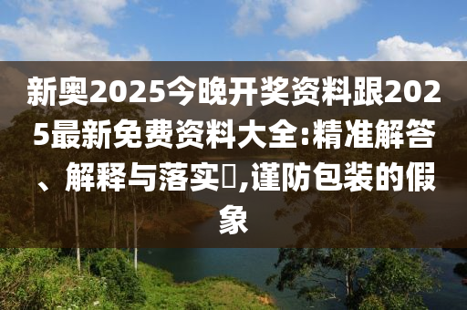 新奥2025今晚开奖资料跟2025最新免费资料大全:精准解答、解释与落实​,谨防包装的假象