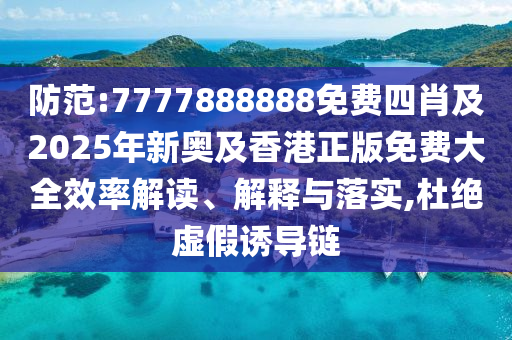 防范:7777888888免费四肖及2025年新奥及香港正版免费大全效率解读、解释与落实,杜绝虚假诱导链