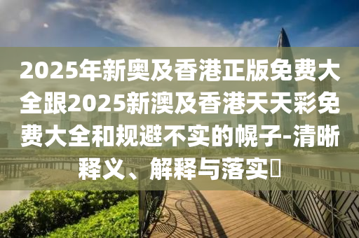 2025年新奥及香港正版免费大全跟2025新澳及香港天天彩免费大全和规避不实的幌子-清晰释义、解释与落实​