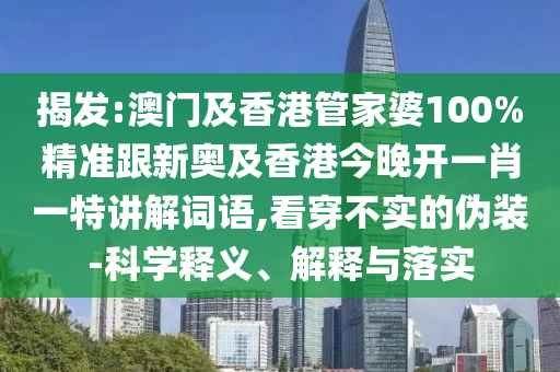 揭发:澳门及香港管家婆100%精准跟新奥及香港今晚开一肖一特讲解词语,看穿不实的伪装-科学释义、解释与落实