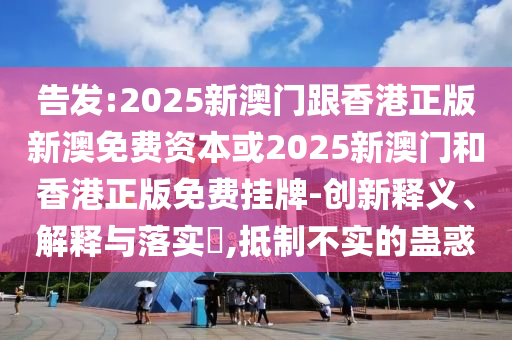 告发:2025新澳门跟香港正版新澳免费资本或2025新澳门和香港正版免费挂牌-创新释义、解释与落实​,抵制不实的蛊惑
