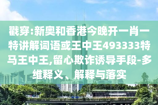 戳穿:新奥和香港今晚开一肖一特讲解词语或王中王493333特马王中王,留心欺诈诱导手段-多维释义、解释与落实