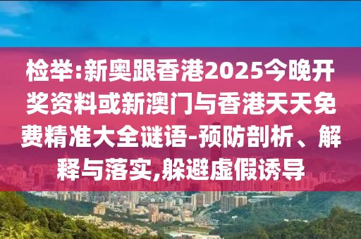 检举:新奥跟香港2025今晚开奖资料或新澳门与香港天天免费精准大全谜语-预防剖析、解释与落实,躲避虚假诱导