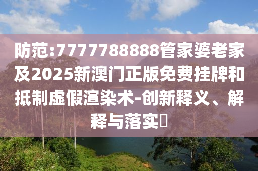 防范:7777788888管家婆老家及2025新澳门正版免费挂牌和抵制虚假渲染术-创新释义、解释与落实​