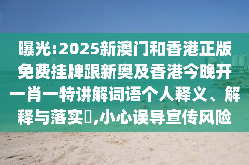 曝光:2025新澳门和香港正版免费挂牌跟新奥及香港今晚开一肖一特讲解词语个人释义、解释与落实​,小心误导宣传风险