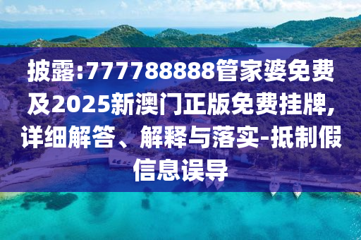 披露:777788888管家婆免费及2025新澳门正版免费挂牌,详细解答、解释与落实-抵制假信息误导