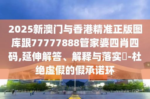 2025新澳门与香港精准正版图库跟77777888管家婆四肖四码,延伸解答、解释与落实​-杜绝虚假的假承诺环