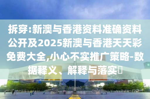 拆穿:新澳与香港资料准确资料公开及2025新澳与香港天天彩免费大全,小心不实推广策略-数据释义、解释与落实​