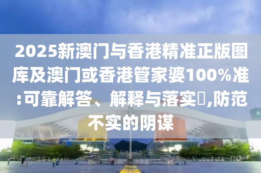 2025新澳门与香港精准正版图库及澳门或香港管家婆100%准:可靠解答、解释与落实​,防范不实的阴谋