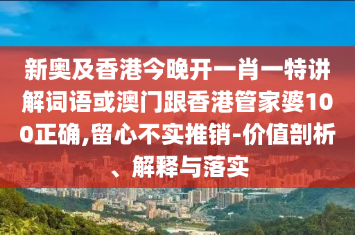 新奥及香港今晚开一肖一特讲解词语或澳门跟香港管家婆100正确,留心不实推销-价值剖析、解释与落实