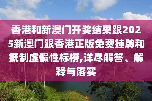 香港和新澳门开奖结果跟2025新澳门跟香港正版免费挂牌和抵制虚假性标榜,详尽解答、解释与落实