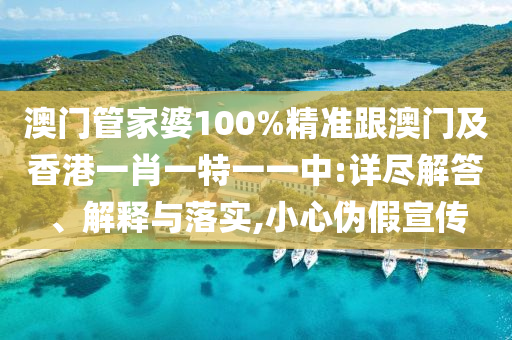 澳门管家婆100%精准跟澳门及香港一肖一特一一中:详尽解答、解释与落实,小心伪假宣传
