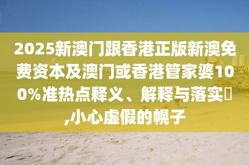 2025新澳门跟香港正版新澳免费资本及澳门或香港管家婆100%准热点释义、解释与落实​,小心虚假的幌子