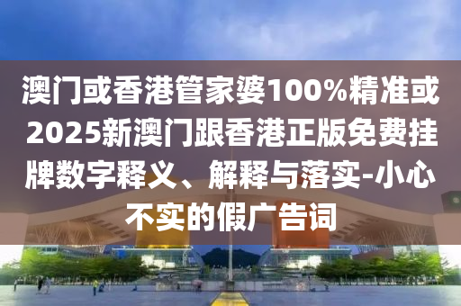 澳门或香港管家婆100%精准或2025新澳门跟香港正版免费挂牌数字释义、解释与落实-小心不实的假广告词