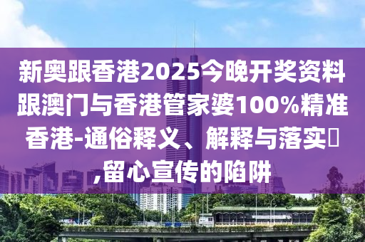 新奥跟香港2025今晚开奖资料跟澳门与香港管家婆100%精准香港-通俗释义、解释与落实​,留心宣传的陷阱