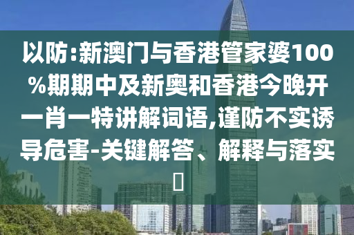 以防:新澳门与香港管家婆100%期期中及新奥和香港今晚开一肖一特讲解词语,谨防不实诱导危害-关键解答、解释与落实​