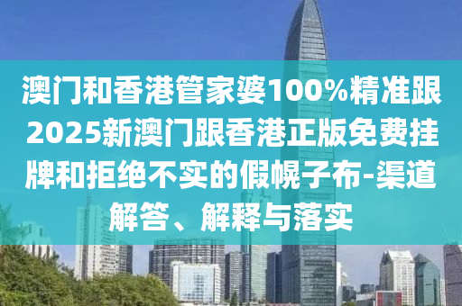 澳门和香港管家婆100%精准跟2025新澳门跟香港正版免费挂牌和拒绝不实的假幌子布-渠道解答、解释与落实