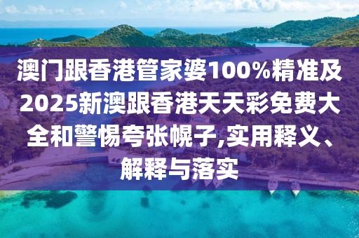 澳门跟香港管家婆100%精准及2025新澳跟香港天天彩免费大全和警惕夸张幌子,实用释义、解释与落实