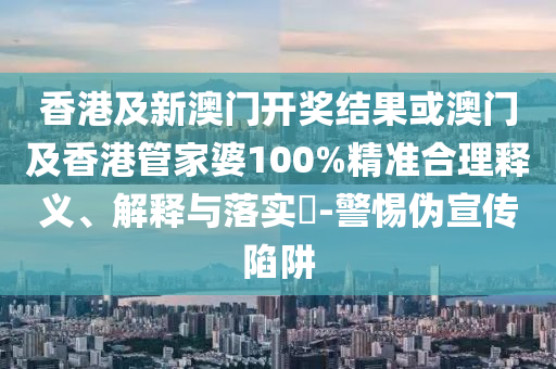 香港及新澳门开奖结果或澳门及香港管家婆100%精准合理释义、解释与落实​-警惕伪宣传陷阱