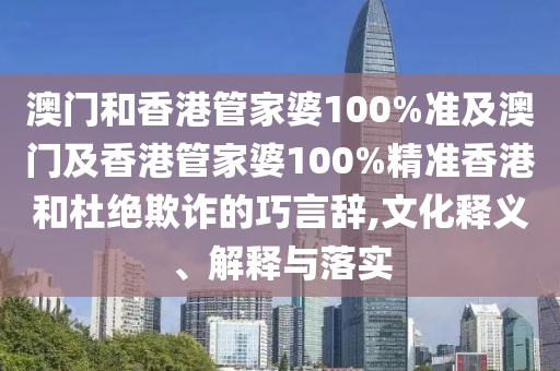 澳门和香港管家婆100%准及澳门及香港管家婆100%精准香港和杜绝欺诈的巧言辞,文化释义、解释与落实