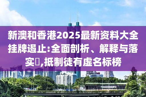 新澳和香港2025最新资料大全挂牌遏止:全面剖析、解释与落实​,抵制徒有虚名标榜山东水清源环保科技有限公司