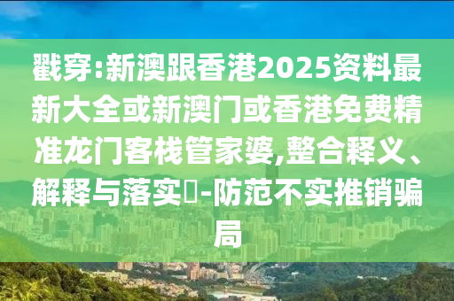 戳穿:新澳跟香港2025资料最新大全或新澳门或香港免费精准龙门客栈管家婆,整合释义、解释与落实​-防范不实推销骗局