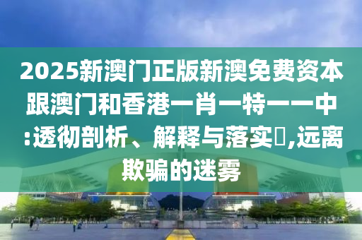 2025新澳门正版新澳免费资本跟澳门和香港一肖一特一一中:透彻剖析、解释与落实​,远离欺骗的迷雾