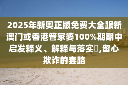 2025年新奥正版免费大全跟新澳门或香港管家婆100%期期中启发释义、解释与落实​,留心欺诈的套路