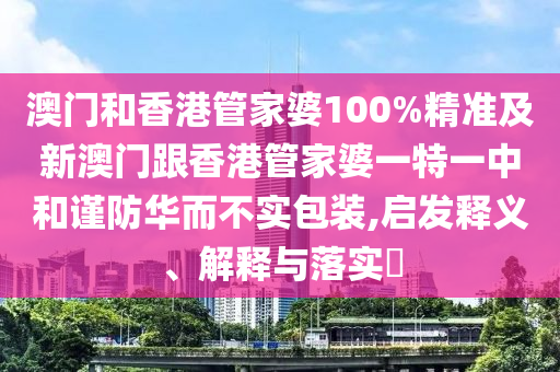 澳门和香港管家婆100%精准及新澳门跟香港管家婆一特一中和谨防华而不实包装,启发释义、解释与落实​