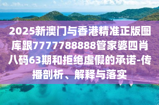2025新澳门与香港精准正版图库跟7777788888管家婆四肖八码63期和拒绝虚假的承诺-传播剖析、解释与落实